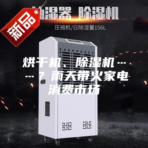 烘干機(jī)、除濕機(jī)……？雨天帶火家電消費(fèi)市場(chǎng)