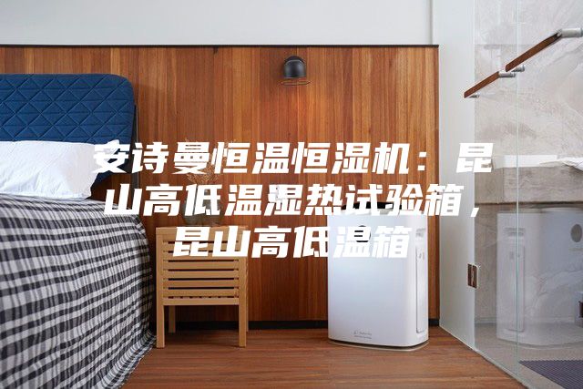 安詩曼恒溫恒濕機(jī)：昆山高低溫濕熱試驗(yàn)箱，昆山高低溫箱