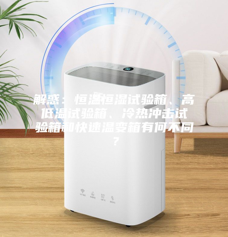 解惑：恒溫恒濕試驗箱、高低溫試驗箱、冷熱沖擊試驗箱和快速溫變箱有何不同？
