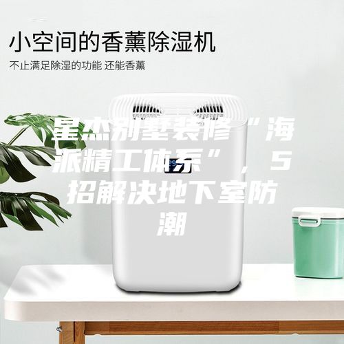 星杰別墅裝修“海派精工體系”，5招解決地下室防潮