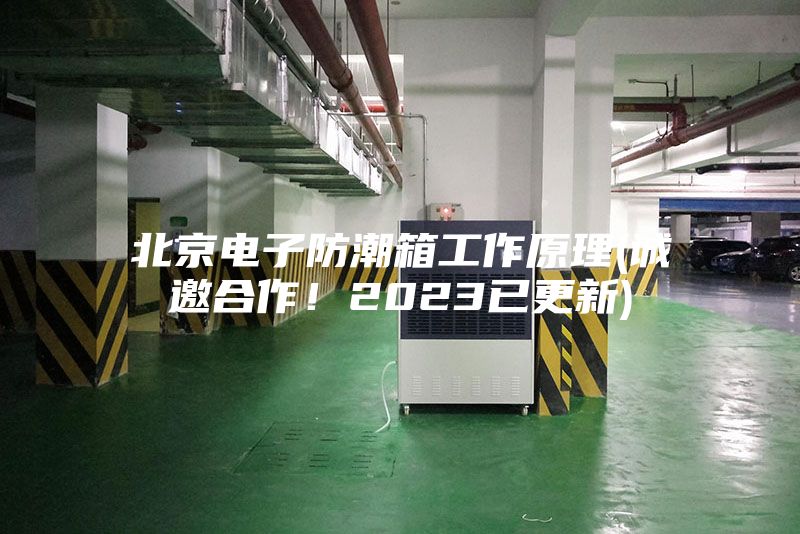 北京電子防潮箱工作原理(誠邀合作！2023已更新)