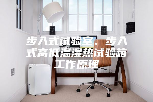 步入式試驗室、步入式高低溫濕熱試驗箱工作原理