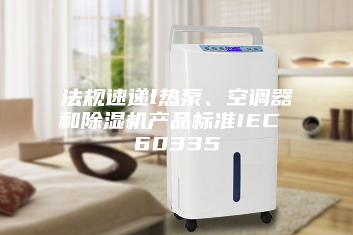 法規(guī)速遞l熱泵、空調(diào)器和除濕機產(chǎn)品標(biāo)準IEC 60335