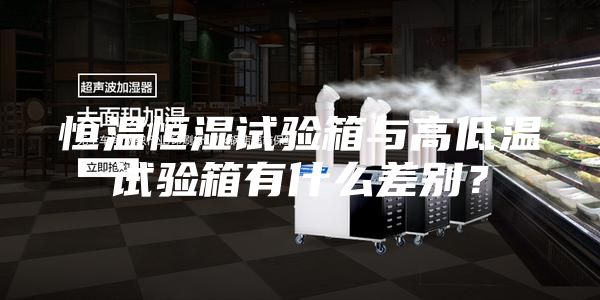恒溫恒濕試驗箱與高低溫試驗箱有什么差別？