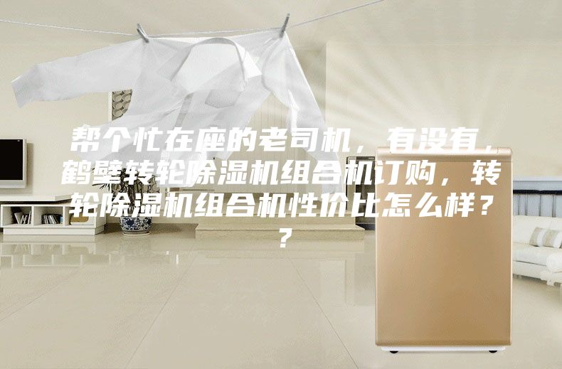 幫個(gè)忙在座的老司機(jī)，有沒有，鶴壁轉(zhuǎn)輪除濕機(jī)組合機(jī)訂購，轉(zhuǎn)輪除濕機(jī)組合機(jī)性價(jià)比怎么樣？？