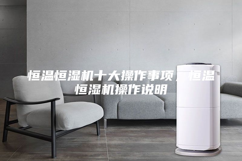 恒溫恒濕機(jī)十大操作事項(xiàng)，恒溫恒濕機(jī)操作說明