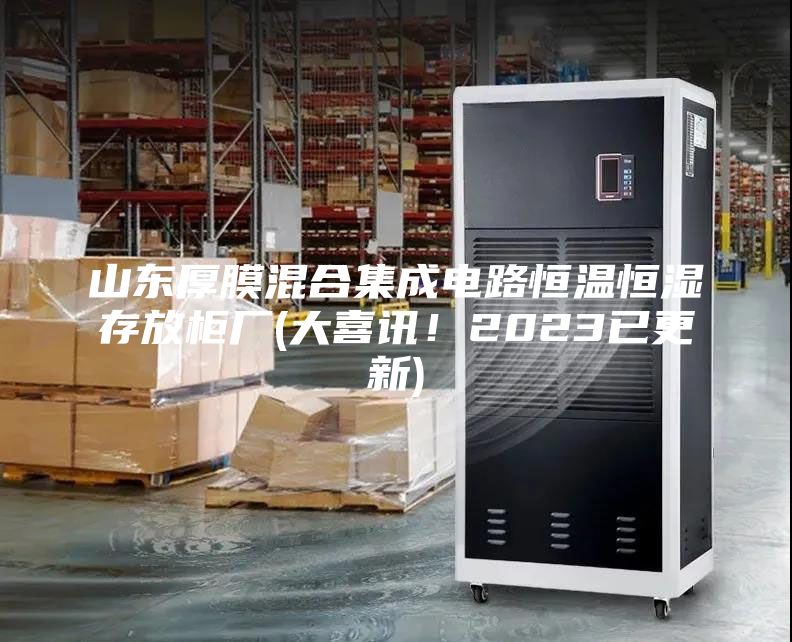 山東厚膜混合集成電路恒溫恒濕存放柜廠(大喜訊！2023已更新)