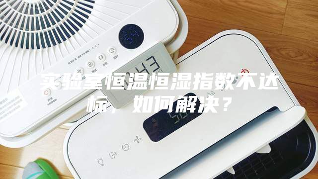 實(shí)驗(yàn)室恒溫恒濕指數(shù)不達(dá)標(biāo)，如何解決？