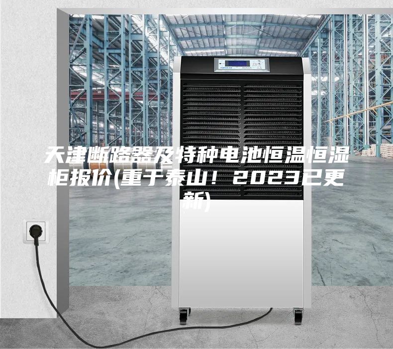 天津斷路器及特種電池恒溫恒濕柜報價(重于泰山！2023已更新)