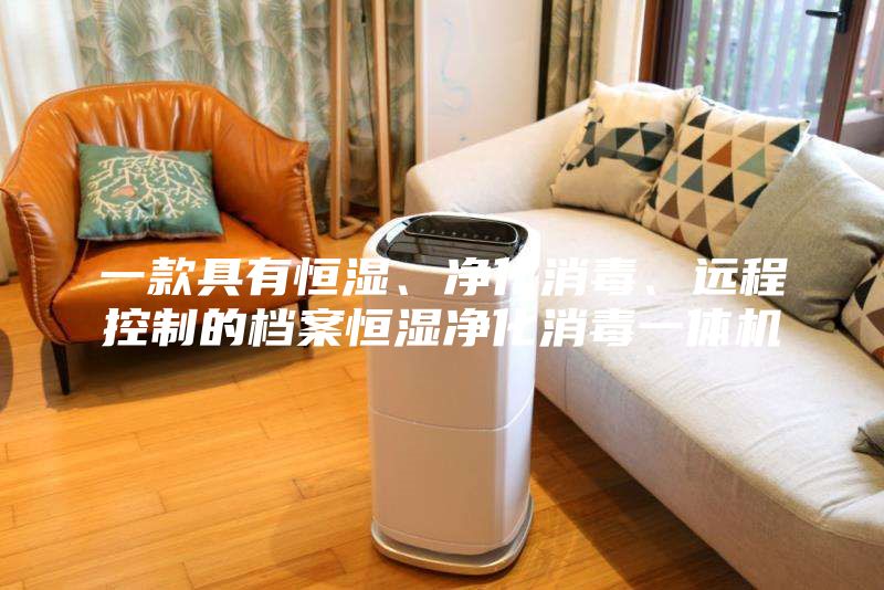 一款具有恒濕、凈化消毒、遠(yuǎn)程控制的檔案恒濕凈化消毒一體機(jī)