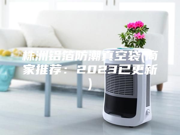 株洲鋁箔防潮真空袋(商家推薦：2023已更新)