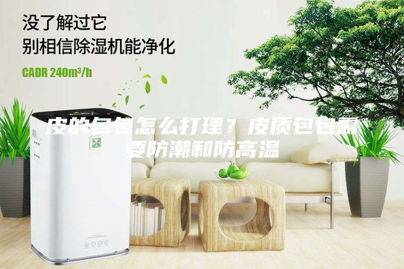 皮的包包怎么打理？皮質包包需要防潮和防高溫