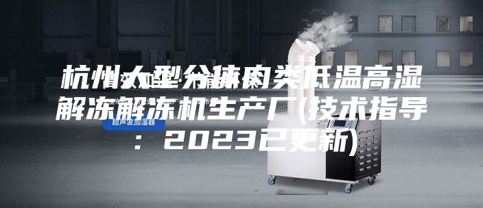杭州大型分體肉類低溫高濕解凍解凍機生產(chǎn)廠(技術(shù)指導(dǎo)：2023已更新)
