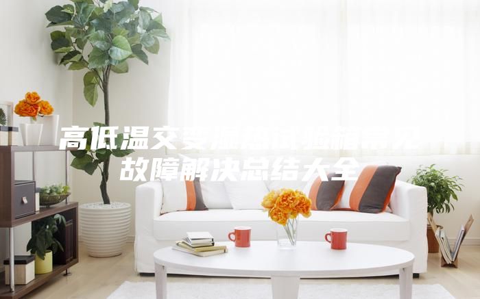 高低溫交變濕熱試驗箱常見故障解決總結大全